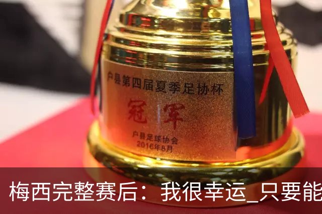 梅西完整赛后：我很幸运 只要能踢我会一直在 最佳射手只是数据